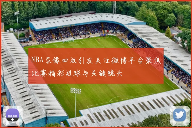 NBA录像回放引发关注微博平台聚焦比赛精彩进球与关键镜头