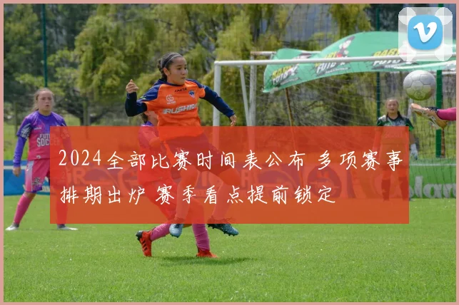 2024全部比赛时间表公布 多项赛事排期出炉 赛季看点提前锁定