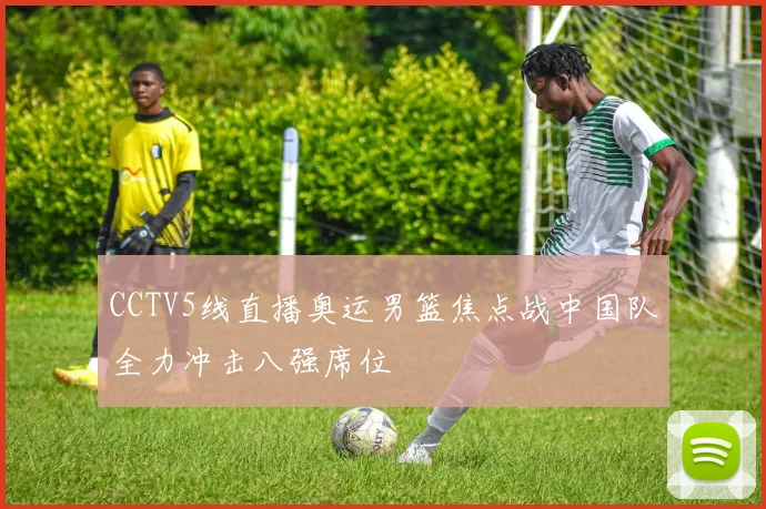 CCTV5线直播奥运男篮焦点战中国队全力冲击八强席位