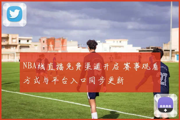 NBA线直播免费渠道开启 赛事观看方式与平台入口同步更新