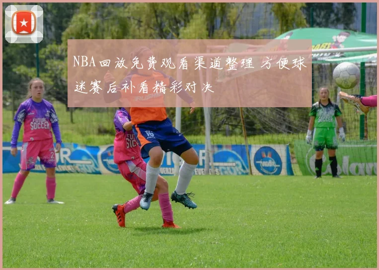 NBA回放免费观看渠道整理 方便球迷赛后补看精彩对决