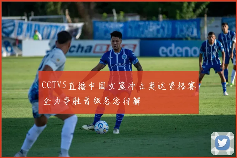 CCTV5直播中国女篮冲击奥运资格赛全力争胜晋级悬念待解