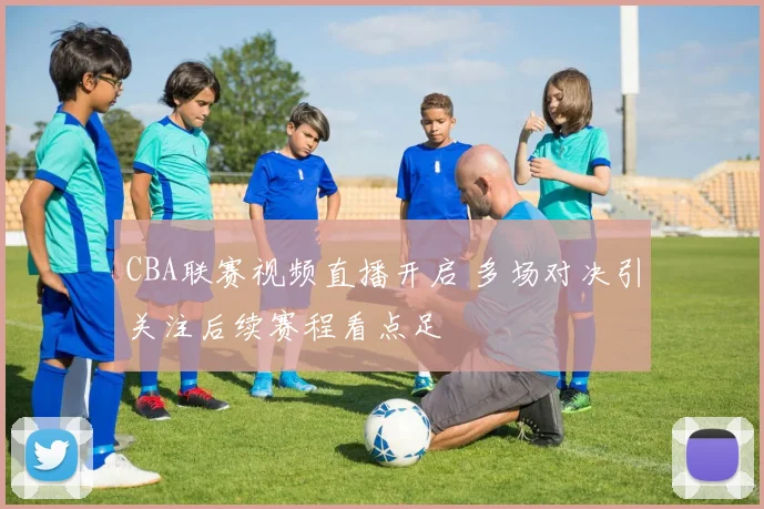 CBA联赛视频直播开启 多场对决引关注后续赛程看点足