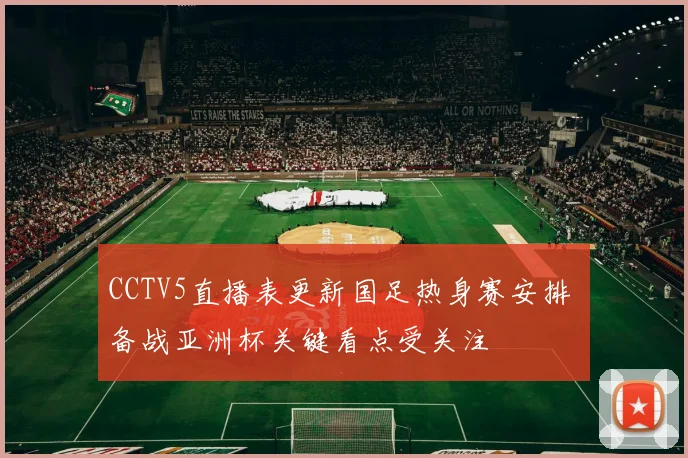 CCTV5直播表更新国足热身赛安排 备战亚洲杯关键看点受关注