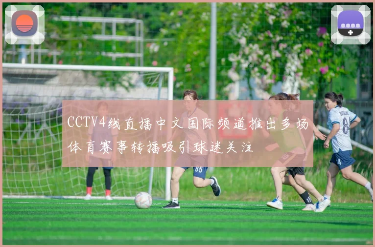 CCTV4线直播中文国际频道推出多场体育赛事转播吸引球迷关注