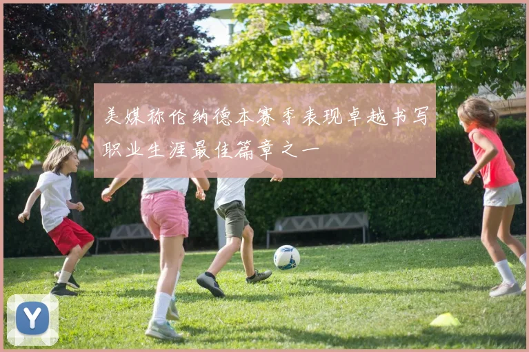 美媒称伦纳德本赛季表现卓越书写职业生涯最佳篇章之一