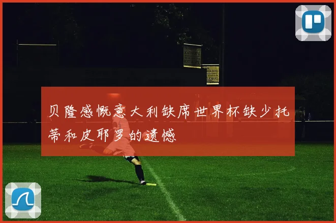 贝隆感慨意大利缺席世界杯缺少托蒂和皮耶罗的遗憾