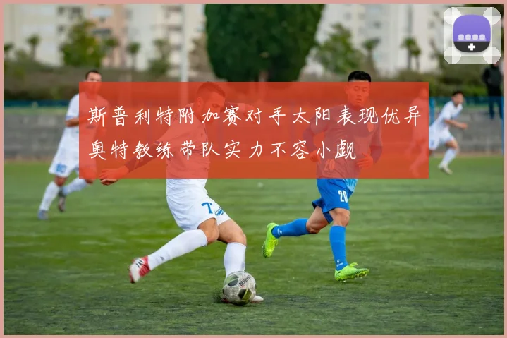 斯普利特附加赛对手太阳表现优异奥特教练带队实力不容小觑