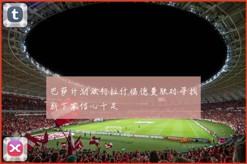 巴萨计划放行拉什福德曼联对寻找新下家信心十足