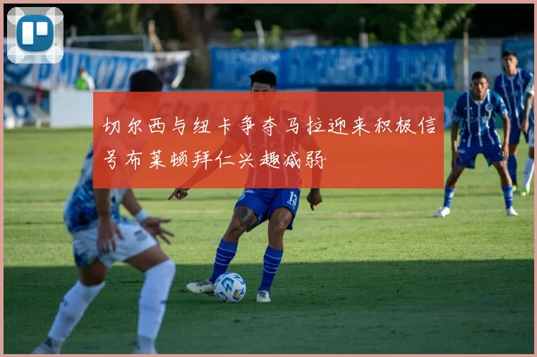 切尔西与纽卡争夺马拉迎来积极信号布莱顿拜仁兴趣减弱