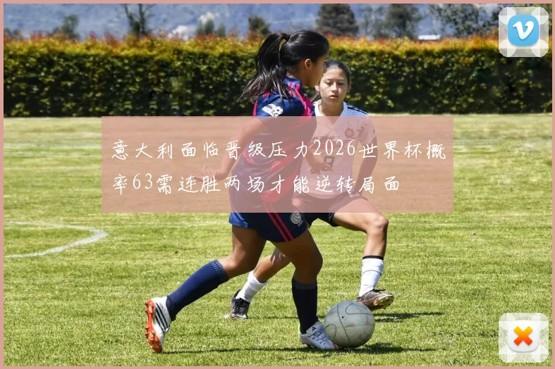 意大利面临晋级压力2026世界杯概率63需连胜两场才能逆转局面