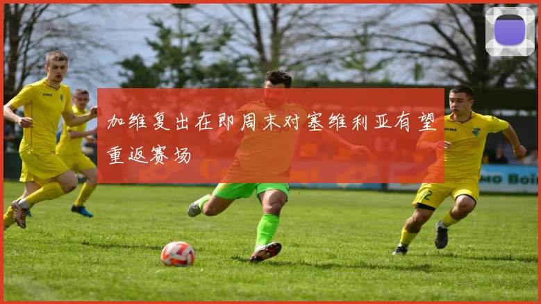 加维复出在即周末对塞维利亚有望重返赛场