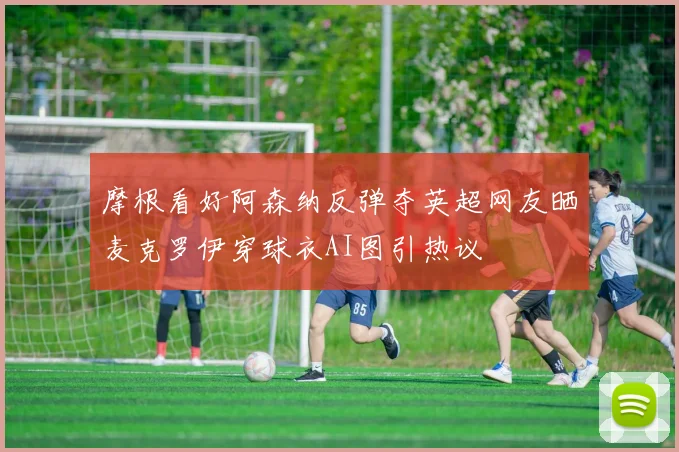 摩根看好阿森纳反弹夺英超网友晒麦克罗伊穿球衣AI图引热议
