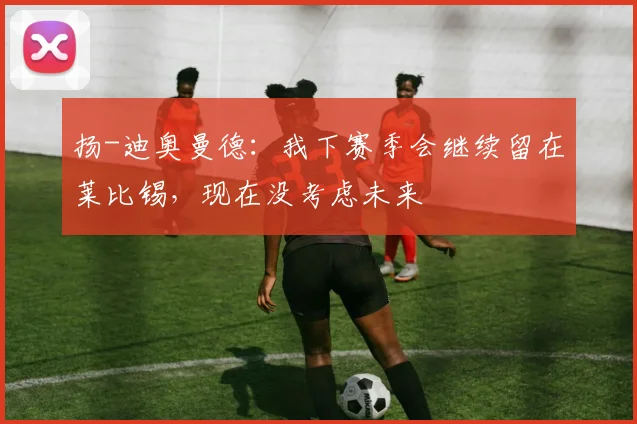 扬-迪奥曼德：我下赛季会继续留在莱比锡，现在没考虑未来