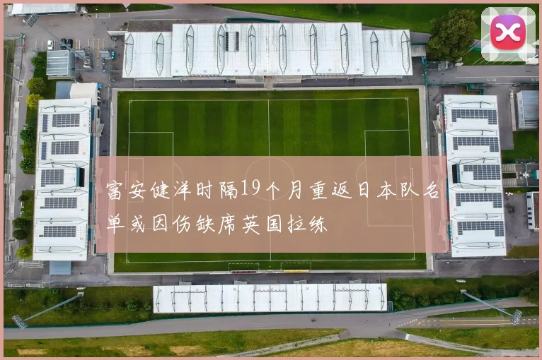 富安健洋时隔19个月重返日本队名单或因伤缺席英国拉练