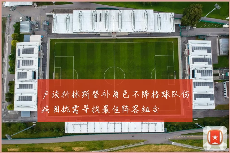 卢谈科林斯替补角色不降格球队伤病困扰需寻找最佳阵容组合