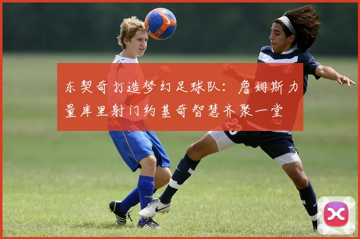 东契奇打造梦幻足球队：詹姆斯力量库里射门约基奇智慧齐聚一堂