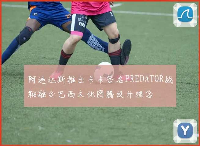 阿迪达斯推出卡卡签名PREDATOR战靴融合巴西文化图腾设计理念