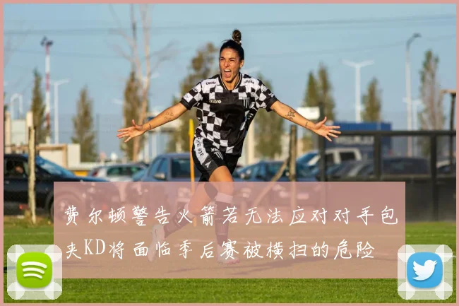 费尔顿警告火箭若无法应对对手包夹KD将面临季后赛被横扫的危险
