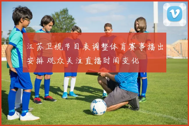 江苏卫视节目表调整体育赛事播出安排 观众关注直播时间变化