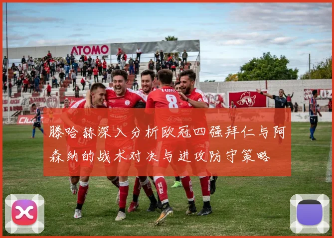滕哈赫深入分析欧冠四强拜仁与阿森纳的战术对决与进攻防守策略