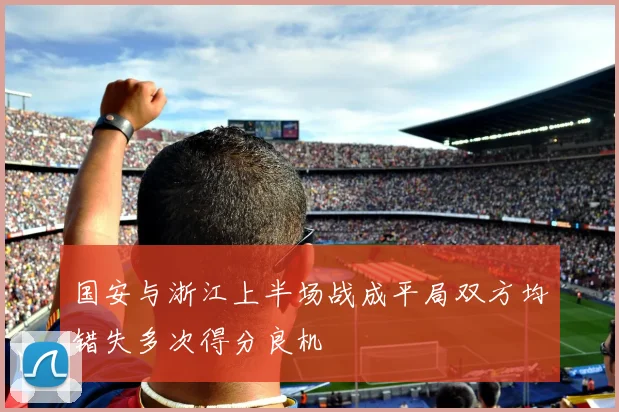 国安与浙江上半场战成平局双方均错失多次得分良机