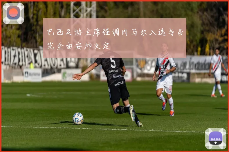 巴西足协主席强调内马尔入选与否完全由安帅决定