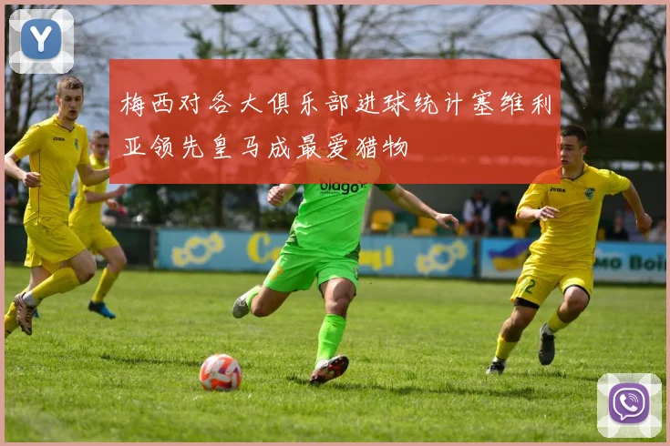 梅西对各大俱乐部进球统计塞维利亚领先皇马成最爱猎物