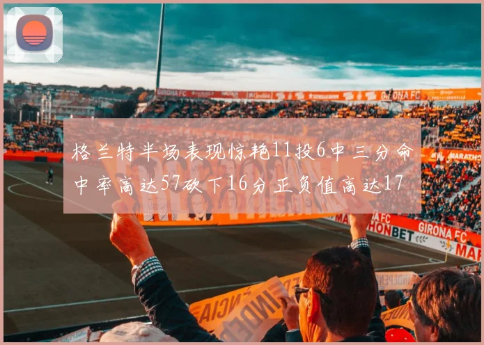 格兰特半场表现惊艳11投6中三分命中率高达57砍下16分正负值高达17